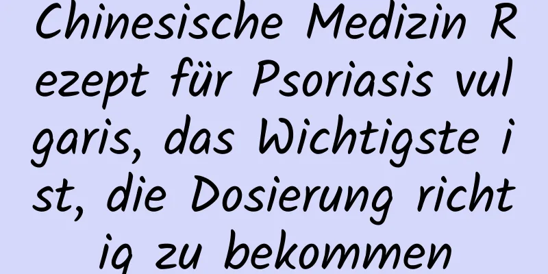 Chinesische Medizin Rezept für Psoriasis vulgaris, das Wichtigste ist, die Dosierung richtig zu bekommen