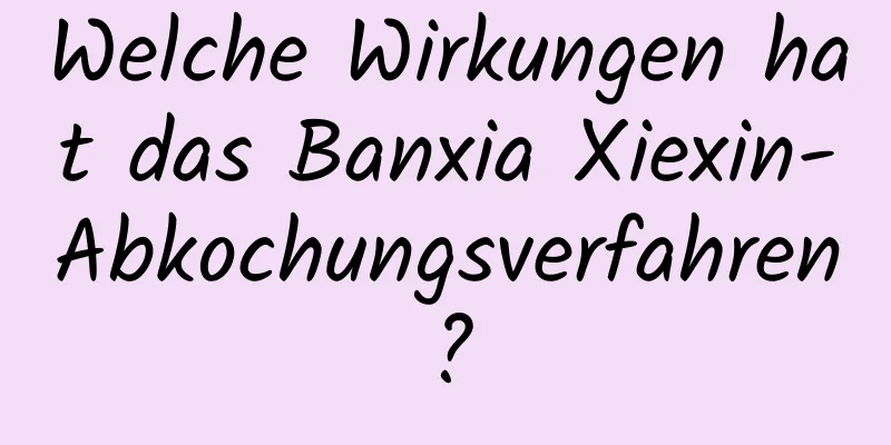 Welche Wirkungen hat das Banxia Xiexin-Abkochungsverfahren?