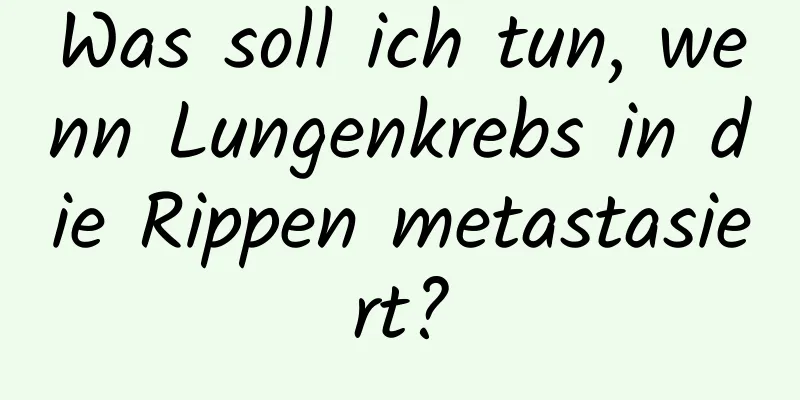 Was soll ich tun, wenn Lungenkrebs in die Rippen metastasiert?