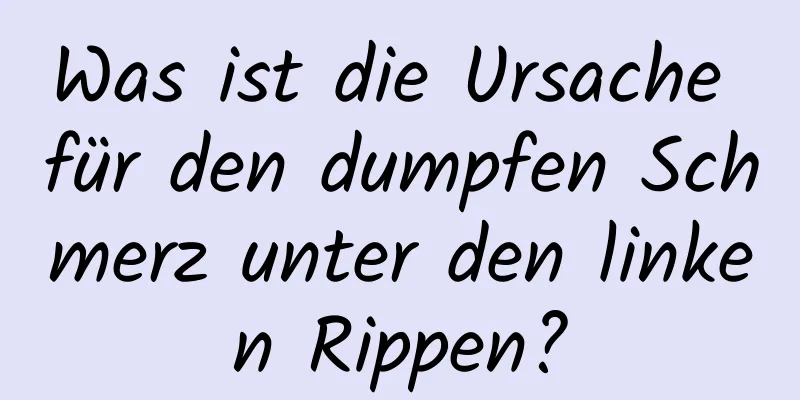 Was ist die Ursache für den dumpfen Schmerz unter den linken Rippen?