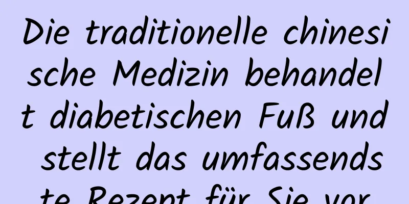 Die traditionelle chinesische Medizin behandelt diabetischen Fuß und stellt das umfassendste Rezept für Sie vor