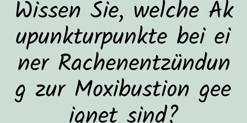 Wissen Sie, welche Akupunkturpunkte bei einer Rachenentzündung zur Moxibustion geeignet sind?