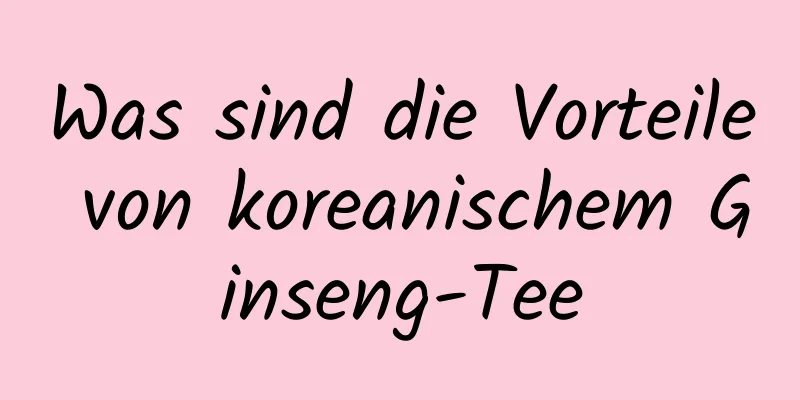 Was sind die Vorteile von koreanischem Ginseng-Tee