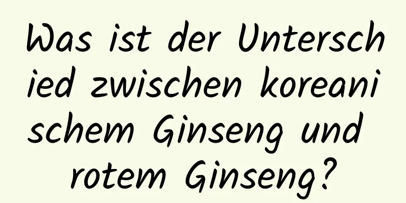 Was ist der Unterschied zwischen koreanischem Ginseng und rotem Ginseng?