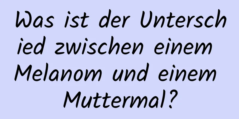 Was ist der Unterschied zwischen einem Melanom und einem Muttermal?