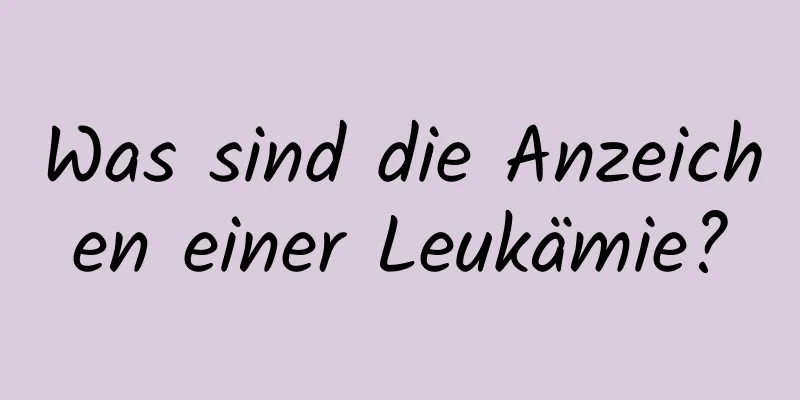 Was sind die Anzeichen einer Leukämie?