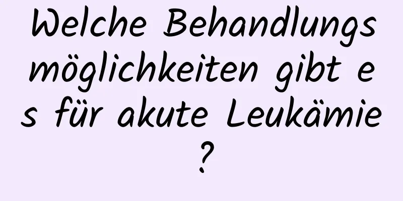 Welche Behandlungsmöglichkeiten gibt es für akute Leukämie?