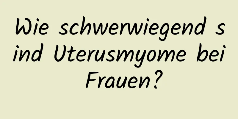 Wie schwerwiegend sind Uterusmyome bei Frauen?