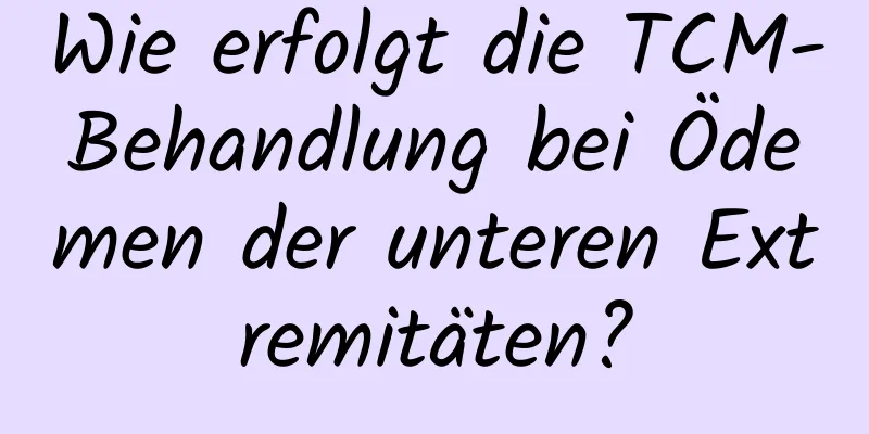 Wie erfolgt die TCM-Behandlung bei Ödemen der unteren Extremitäten?