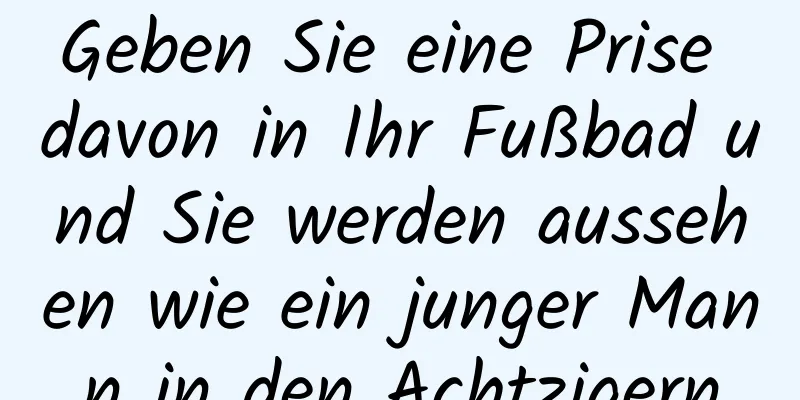 Geben Sie eine Prise davon in Ihr Fußbad und Sie werden aussehen wie ein junger Mann in den Achtzigern