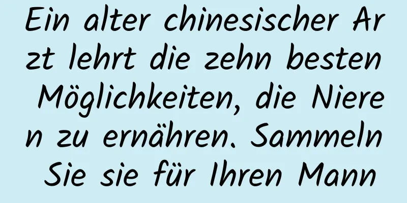 Ein alter chinesischer Arzt lehrt die zehn besten Möglichkeiten, die Nieren zu ernähren. Sammeln Sie sie für Ihren Mann