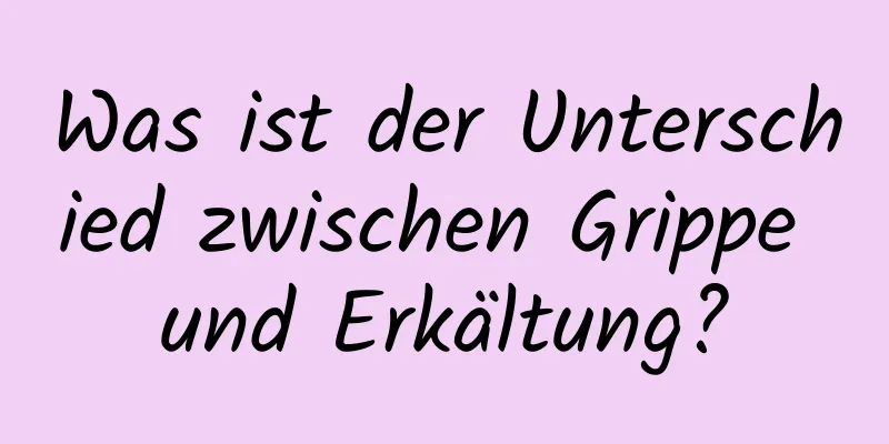 Was ist der Unterschied zwischen Grippe und Erkältung?