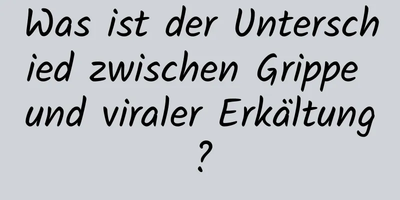 Was ist der Unterschied zwischen Grippe und viraler Erkältung?