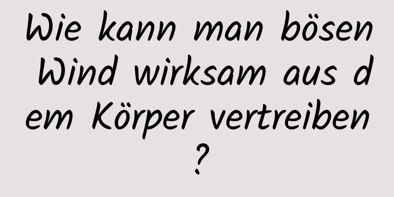 Wie kann man bösen Wind wirksam aus dem Körper vertreiben?