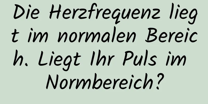 Die Herzfrequenz liegt im normalen Bereich. Liegt Ihr Puls im Normbereich?