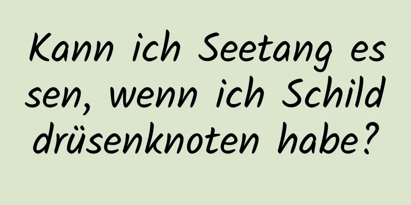 Kann ich Seetang essen, wenn ich Schilddrüsenknoten habe?