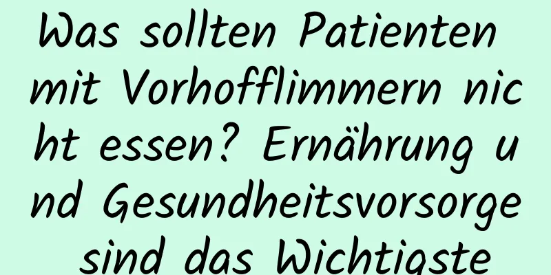 Was sollten Patienten mit Vorhofflimmern nicht essen? Ernährung und Gesundheitsvorsorge sind das Wichtigste