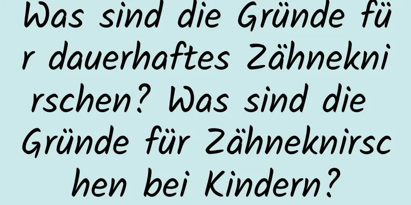 Was sind die Gründe für dauerhaftes Zähneknirschen? Was sind die Gründe für Zähneknirschen bei Kindern?