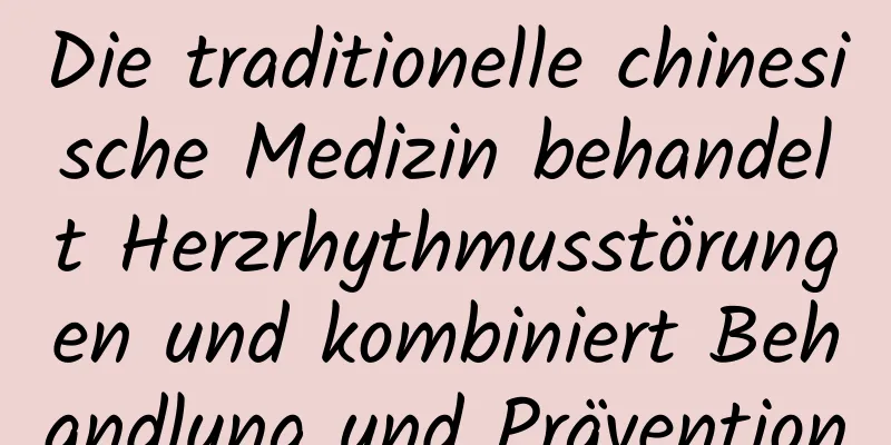 Die traditionelle chinesische Medizin behandelt Herzrhythmusstörungen und kombiniert Behandlung und Prävention