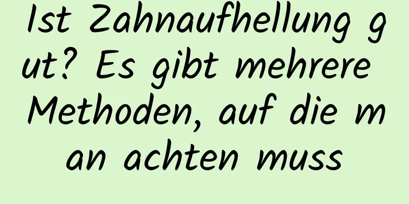 Ist Zahnaufhellung gut? Es gibt mehrere Methoden, auf die man achten muss