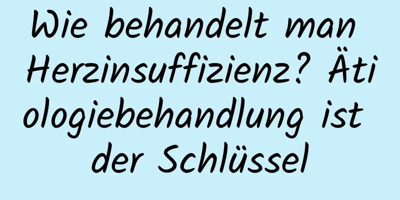 Wie behandelt man Herzinsuffizienz? Ätiologiebehandlung ist der Schlüssel