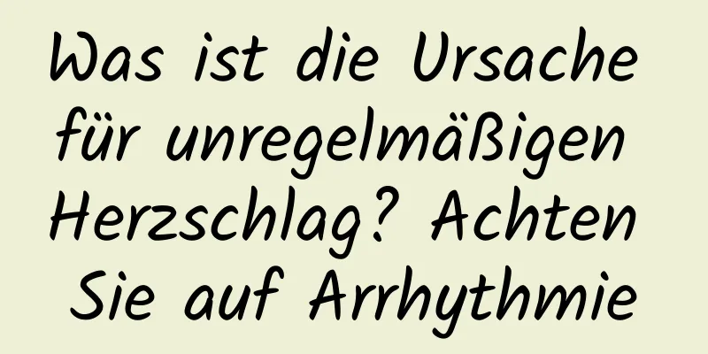 Was ist die Ursache für unregelmäßigen Herzschlag? Achten Sie auf Arrhythmie