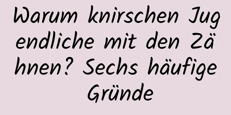 Warum knirschen Jugendliche mit den Zähnen? Sechs häufige Gründe