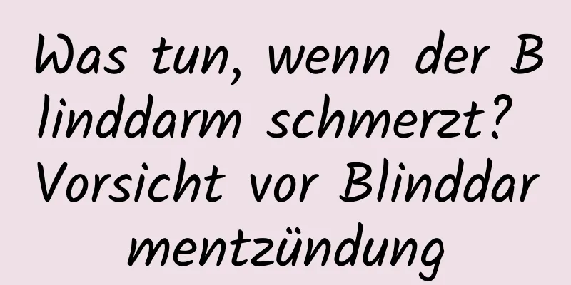 Was tun, wenn der Blinddarm schmerzt? Vorsicht vor Blinddarmentzündung