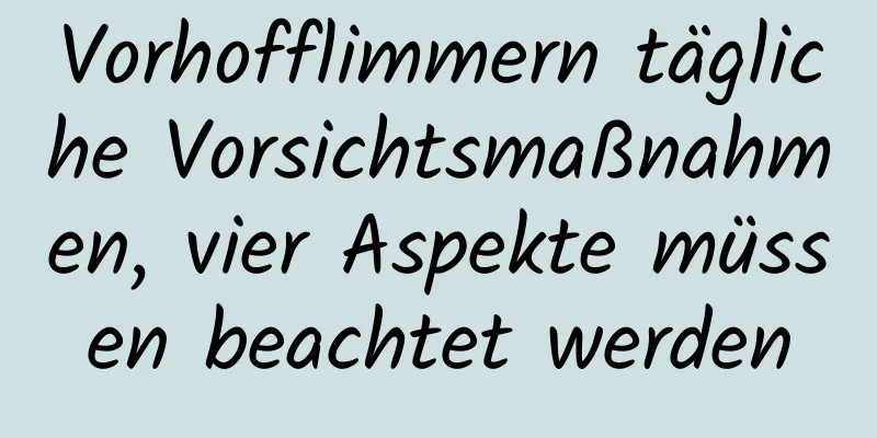 Vorhofflimmern tägliche Vorsichtsmaßnahmen, vier Aspekte müssen beachtet werden