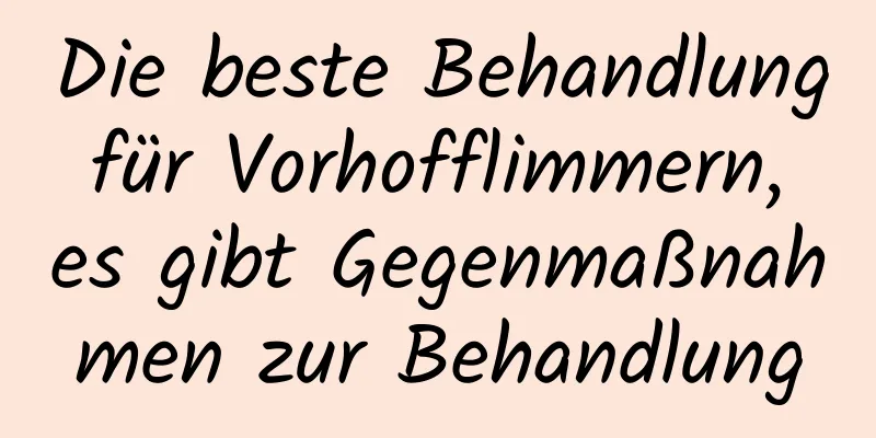 Die beste Behandlung für Vorhofflimmern, es gibt Gegenmaßnahmen zur Behandlung