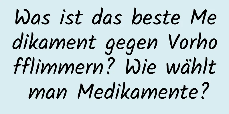 Was ist das beste Medikament gegen Vorhofflimmern? Wie wählt man Medikamente?