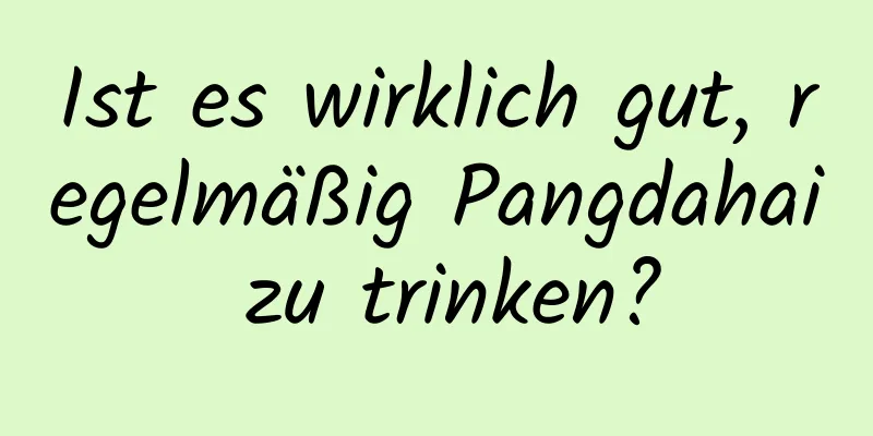 Ist es wirklich gut, regelmäßig Pangdahai zu trinken?