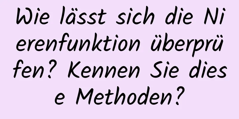 Wie lässt sich die Nierenfunktion überprüfen? Kennen Sie diese Methoden?