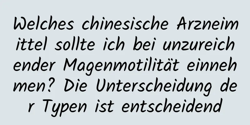 Welches chinesische Arzneimittel sollte ich bei unzureichender Magenmotilität einnehmen? Die Unterscheidung der Typen ist entscheidend