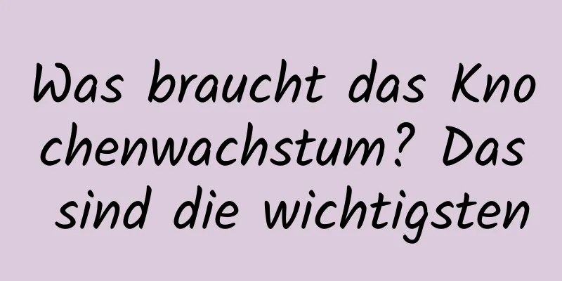 Was braucht das Knochenwachstum? Das sind die wichtigsten