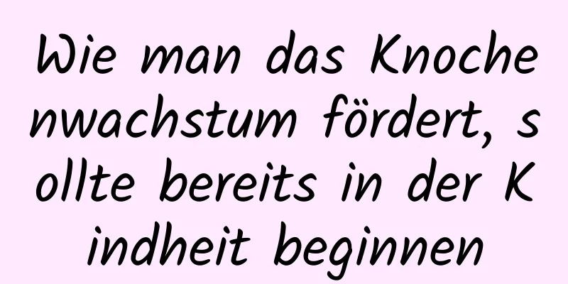 Wie man das Knochenwachstum fördert, sollte bereits in der Kindheit beginnen