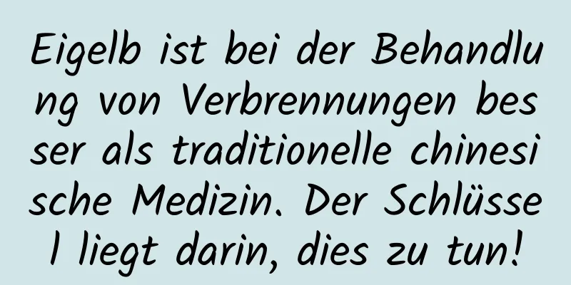 Eigelb ist bei der Behandlung von Verbrennungen besser als traditionelle chinesische Medizin. Der Schlüssel liegt darin, dies zu tun!