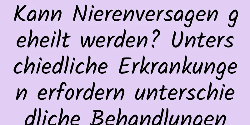 Kann Nierenversagen geheilt werden? Unterschiedliche Erkrankungen erfordern unterschiedliche Behandlungen