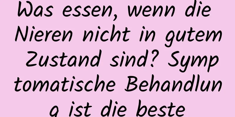 Was essen, wenn die Nieren nicht in gutem Zustand sind? Symptomatische Behandlung ist die beste