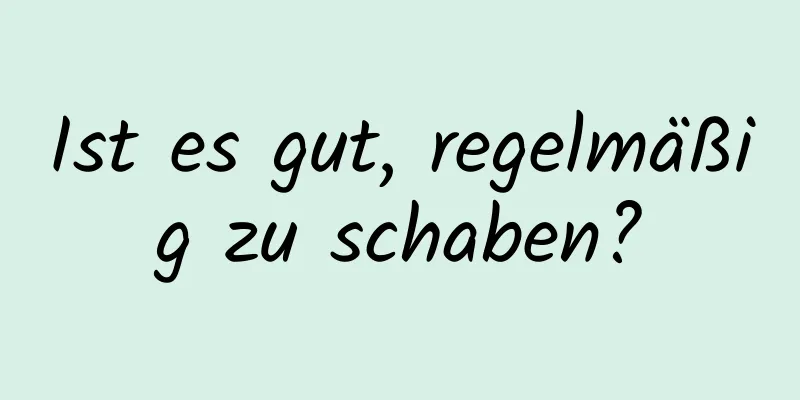 Ist es gut, regelmäßig zu schaben?