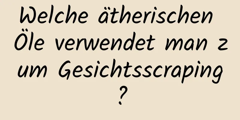 Welche ätherischen Öle verwendet man zum Gesichtsscraping?