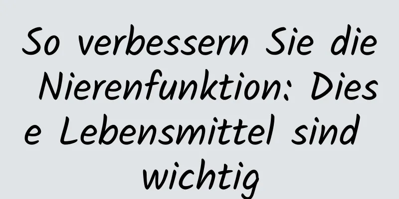 So verbessern Sie die Nierenfunktion: Diese Lebensmittel sind wichtig