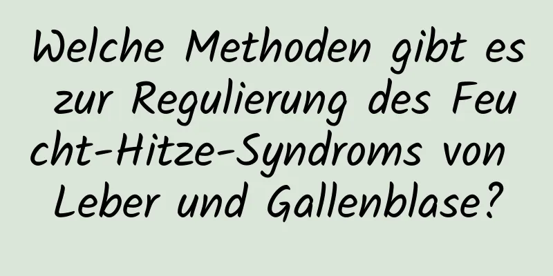 Welche Methoden gibt es zur Regulierung des Feucht-Hitze-Syndroms von Leber und Gallenblase?