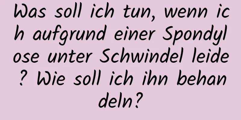 Was soll ich tun, wenn ich aufgrund einer Spondylose unter Schwindel leide? Wie soll ich ihn behandeln?