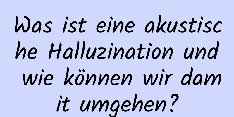 Was ist eine akustische Halluzination und wie können wir damit umgehen?