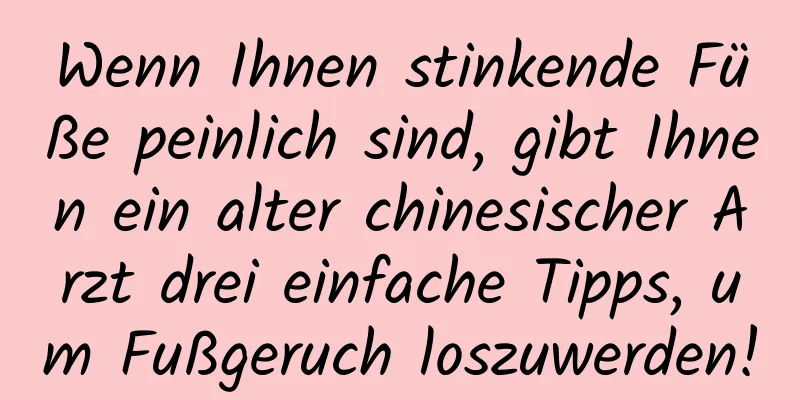 Wenn Ihnen stinkende Füße peinlich sind, gibt Ihnen ein alter chinesischer Arzt drei einfache Tipps, um Fußgeruch loszuwerden!