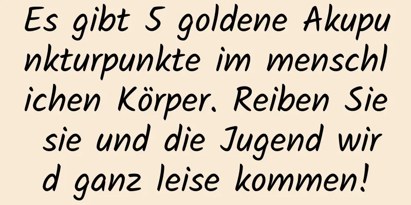 Es gibt 5 goldene Akupunkturpunkte im menschlichen Körper. Reiben Sie sie und die Jugend wird ganz leise kommen!