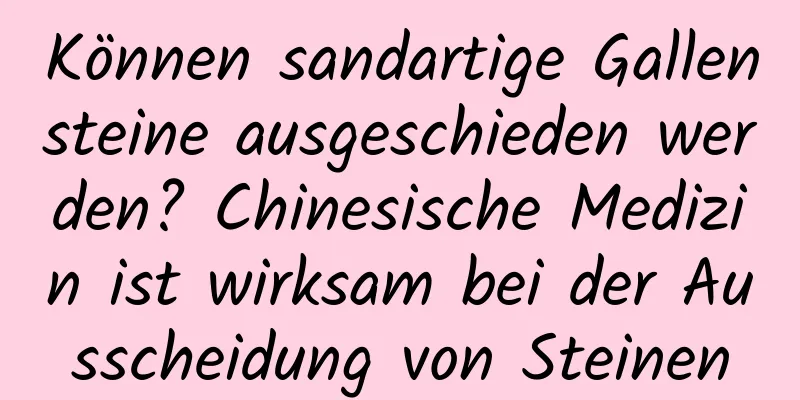 Können sandartige Gallensteine ​​ausgeschieden werden? Chinesische Medizin ist wirksam bei der Ausscheidung von Steinen