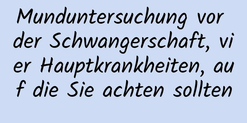 Munduntersuchung vor der Schwangerschaft, vier Hauptkrankheiten, auf die Sie achten sollten