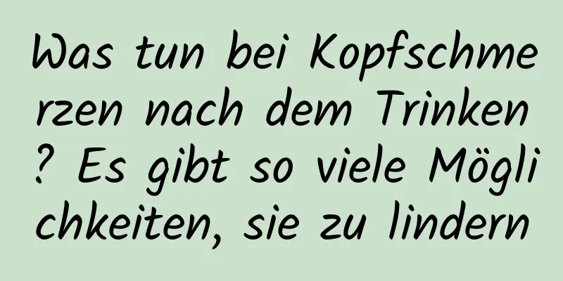 Was tun bei Kopfschmerzen nach dem Trinken? Es gibt so viele Möglichkeiten, sie zu lindern